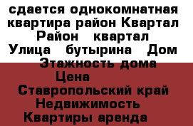 сдается однокомнатная квартира район Квартал › Район ­ квартал › Улица ­ бутырина › Дом ­ 1 › Этажность дома ­ 5 › Цена ­ 8 500 - Ставропольский край Недвижимость » Квартиры аренда   